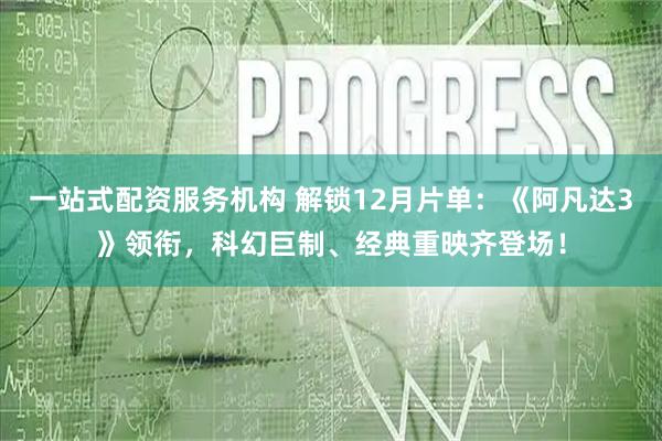 一站式配资服务机构 解锁12月片单：《阿凡达3》领衔，科幻巨制、经典重映齐登场！