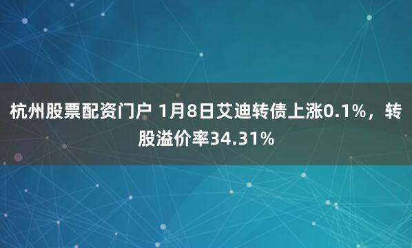 杭州股票配资门户 1月8日艾迪转债上涨0.1%，转股溢价率34.31%