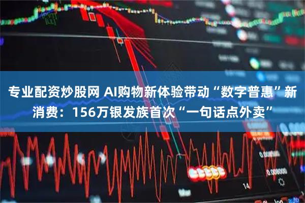 专业配资炒股网 AI购物新体验带动“数字普惠”新消费：156万银发族首次“一句话点外卖”