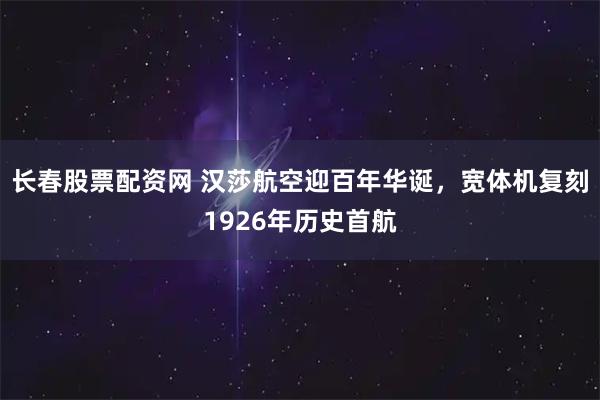 长春股票配资网 汉莎航空迎百年华诞，宽体机复刻1926年历史首航