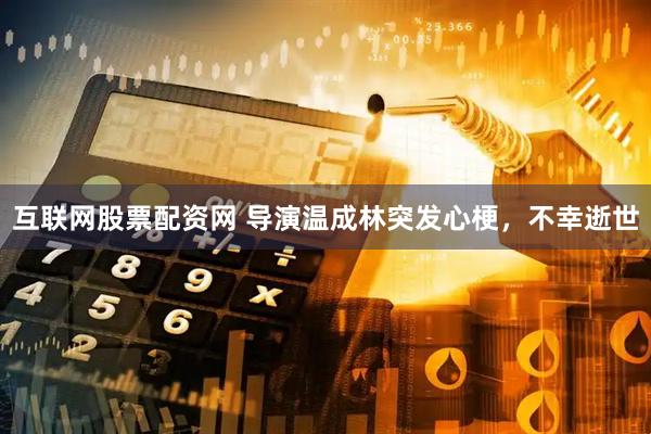 互联网股票配资网 导演温成林突发心梗，不幸逝世
