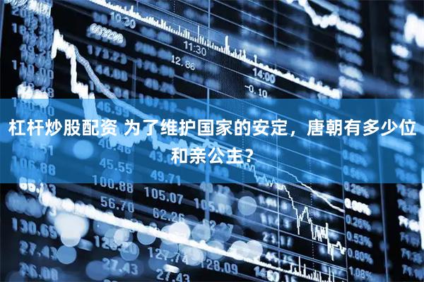 杠杆炒股配资 为了维护国家的安定，唐朝有多少位和亲公主？