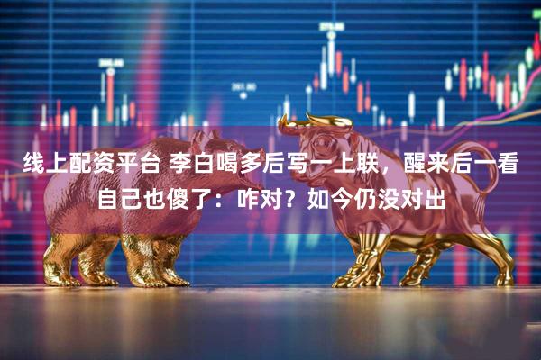 线上配资平台 李白喝多后写一上联，醒来后一看自己也傻了：咋对？如今仍没对出
