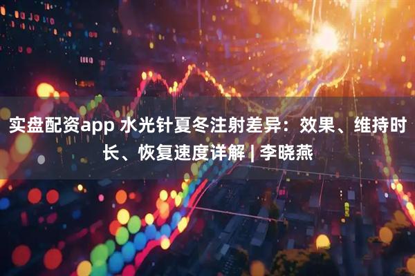 实盘配资app 水光针夏冬注射差异：效果、维持时长、恢复速度详解 | 李晓燕