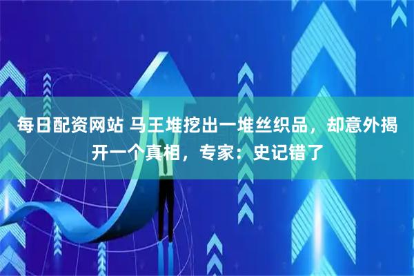每日配资网站 马王堆挖出一堆丝织品，却意外揭开一个真相，专家：史记错了