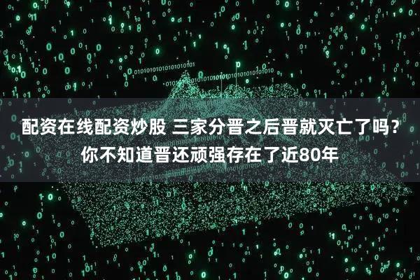 配资在线配资炒股 三家分晋之后晋就灭亡了吗？你不知道晋还顽强存在了近80年