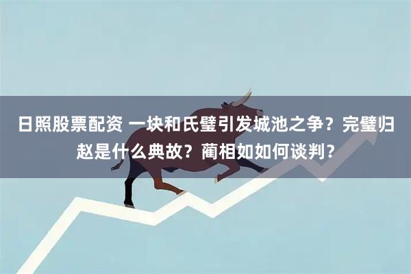 日照股票配资 一块和氏璧引发城池之争？完璧归赵是什么典故？蔺相如如何谈判？