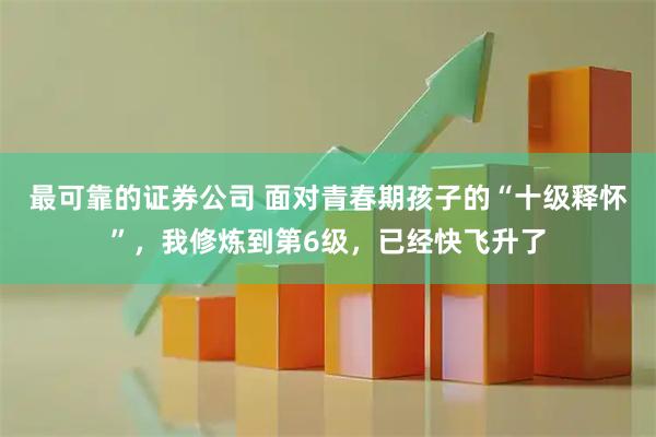最可靠的证券公司 面对青春期孩子的“十级释怀”，我修炼到第6级，已经快飞升了