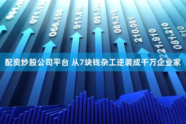 配资炒股公司平台 从7块钱杂工逆袭成千万企业家