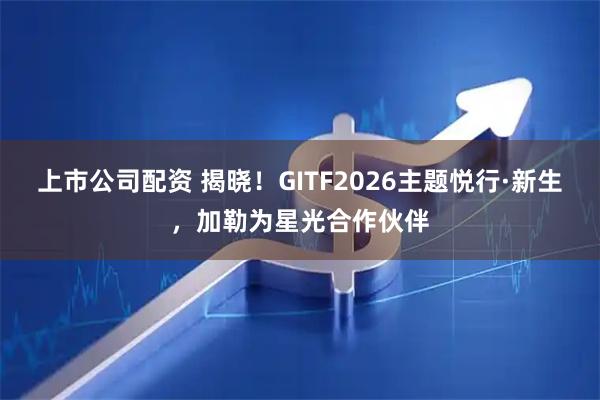 上市公司配资 揭晓！GITF2026主题悦行·新生，加勒为星光合作伙伴