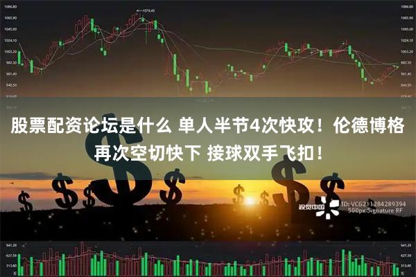 股票配资论坛是什么 单人半节4次快攻！伦德博格再次空切快下 接球双手飞扣！