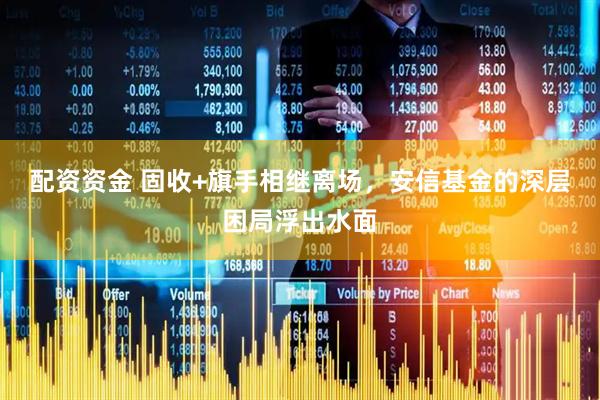 配资资金 固收+旗手相继离场，安信基金的深层困局浮出水面