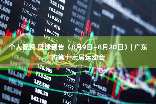 个人配资 篮球预告（8月9日—8月20日）| 广东省第十七届运动会