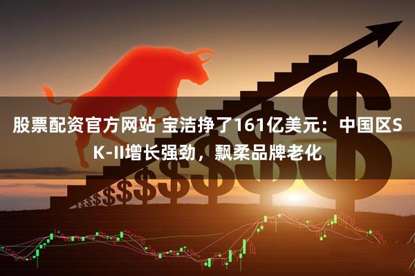 股票配资官方网站 宝洁挣了161亿美元：中国区SK-II增长强劲，飘柔品牌老化