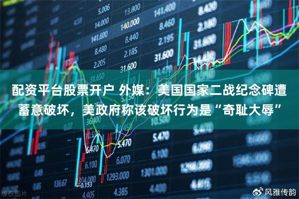 配资平台股票开户 外媒：美国国家二战纪念碑遭蓄意破坏，美政府称该破坏行为是“奇耻大辱”