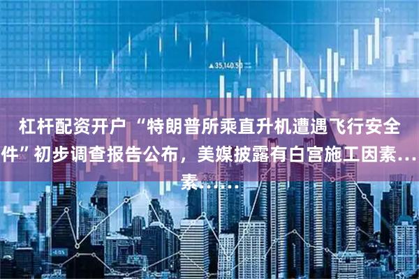 杠杆配资开户 “特朗普所乘直升机遭遇飞行安全事件”初步调查报告公布，美媒披露有白宫施工因素……