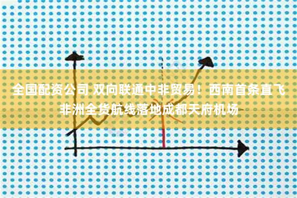 全国配资公司 双向联通中非贸易！西南首条直飞非洲全货航线落地成都天府机场