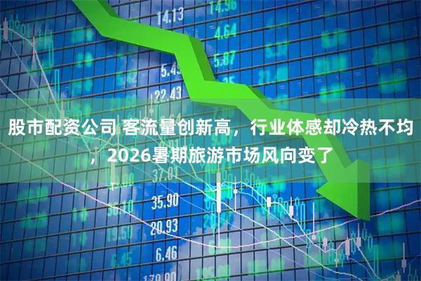 股市配资公司 客流量创新高，行业体感却冷热不均，2026暑期旅游市场风向变了