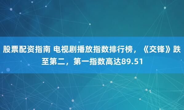 股票配资指南 电视剧播放指数排行榜，《交锋》跌至第二，第一指数高达89.51