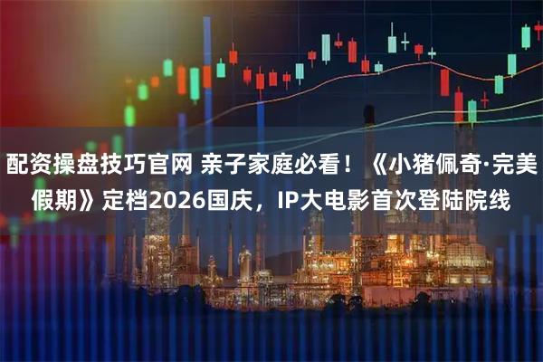 配资操盘技巧官网 亲子家庭必看！《小猪佩奇·完美假期》定档2026国庆，IP大电影首次登陆院线