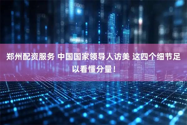 郑州配资服务 中国国家领导人访美 这四个细节足以看懂分量！