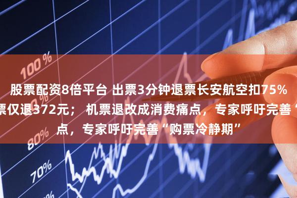 股票配资8倍平台 出票3分钟退票长安航空扣75%，1130元机票仅退372元； 机票退改成消费痛点，专家呼吁完善“购票冷静期”