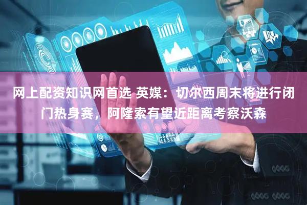 网上配资知识网首选 英媒：切尔西周末将进行闭门热身赛，阿隆索有望近距离考察沃森
