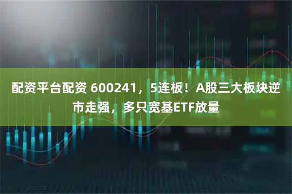 配资平台配资 600241，5连板！A股三大板块逆市走强，多只宽基ETF放量