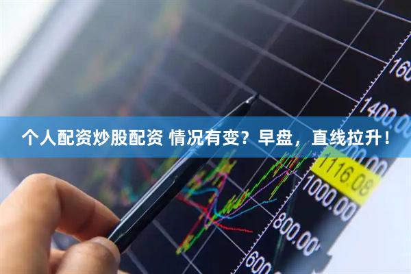个人配资炒股配资 情况有变？早盘，直线拉升！