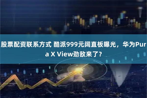 股票配资联系方式 酷派999元阔直板曝光，华为Pura X View劲敌来了？