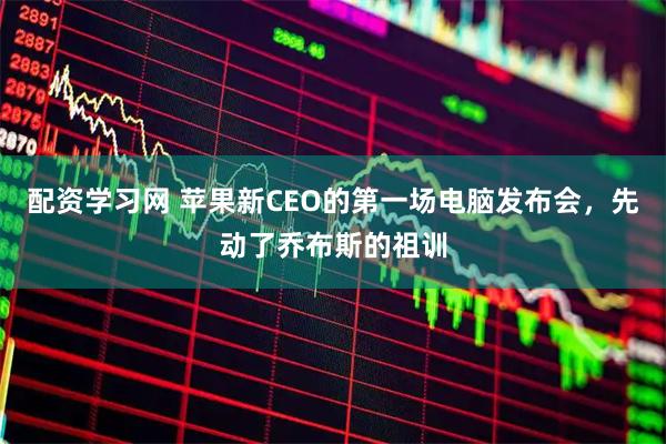 配资学习网 苹果新CEO的第一场电脑发布会，先动了乔布斯的祖训