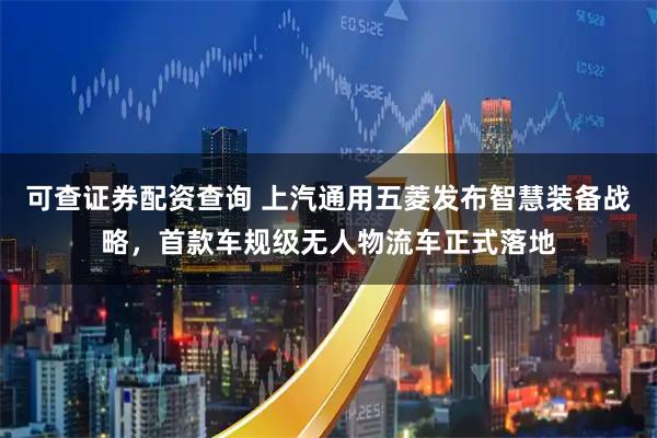 可查证券配资查询 上汽通用五菱发布智慧装备战略，首款车规级无人物流车正式落地