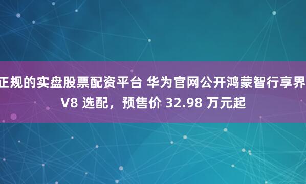 正规的实盘股票配资平台 华为官网公开鸿蒙智行享界 V8 选配，预售价 32.98 万元起